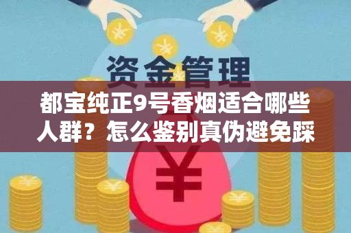 都宝纯正9号香烟适合哪些人群？怎么鉴别真伪避免踩坑？